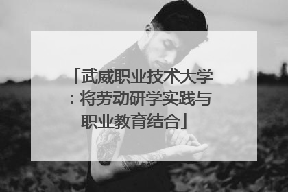 武威职业技术大学：将劳动研学实践与职业教育结合