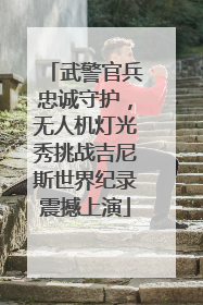 武警官兵忠诚守护，无人机灯光秀挑战吉尼斯世界纪录震撼上演