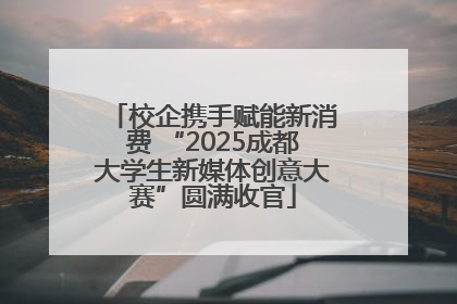 校企携手赋能新消费 “2025成都大学生新媒体创意大赛”圆满收官