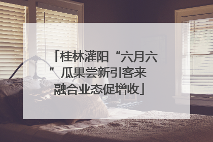 桂林灌阳“六月六”瓜果尝新引客来 融合业态促增收