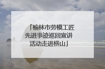 榆林市劳模工匠先进事迹巡回宣讲活动走进横山