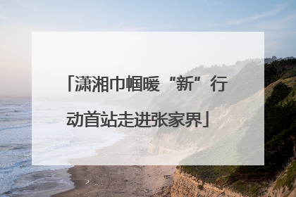 潇湘巾帼暖“新”行动首站走进张家界