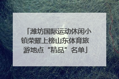 潍坊国际运动休闲小镇荣耀上榜山东体育旅游地点“精品”名单
