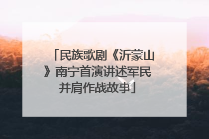 民族歌剧《沂蒙山》南宁首演讲述军民并肩作战故事