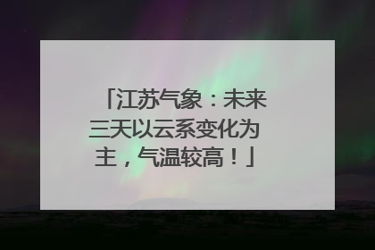 江苏气象：未来三天以云系变化为主，气温较高！