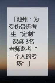 池州：为受伤骨折考生“定制”课桌 3名老师监考“一个人的考场”