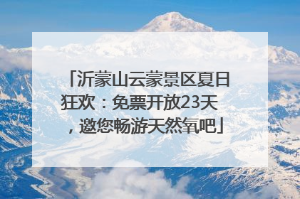 沂蒙山云蒙景区夏日狂欢：免票开放23天，邀您畅游天然氧吧