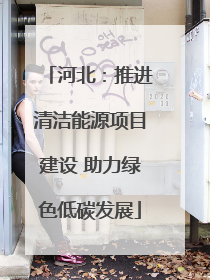 河北：推进清洁能源项目建设 助力绿色低碳发展