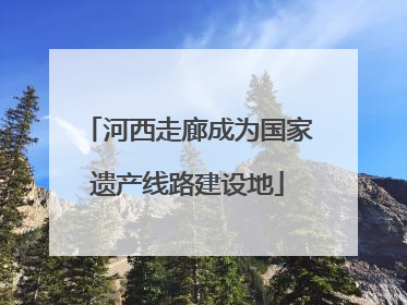 河西走廊成为国家遗产线路建设地