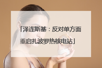 泽连斯基：反对单方面重启扎波罗热核电站