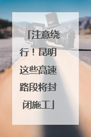 注意绕行！昆明这些高速路段将封闭施工