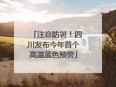 注意防暑！四川发布今年首个高温蓝色预警