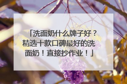 洗面奶什么牌子好？精选十款口碑最好的洗面奶！直接抄作业！