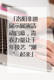 洛阳非遗展示展演活动启幕，青春力量让千年技艺“潮” 起来