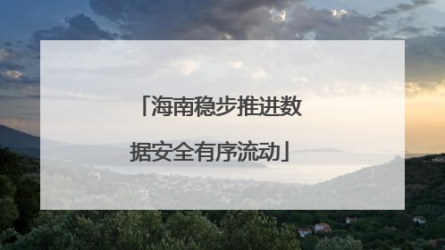 海南稳步推进数据安全有序流动
