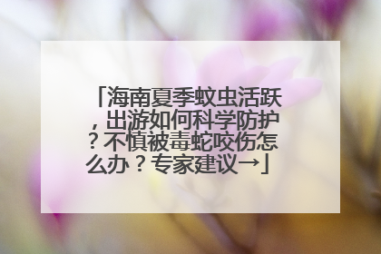 海南夏季蚊虫活跃，出游如何科学防护？不慎被毒蛇咬伤怎么办？专家建议→