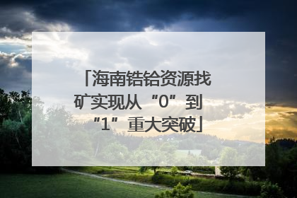 海南锆铪资源找矿实现从“0”到“1”重大突破
