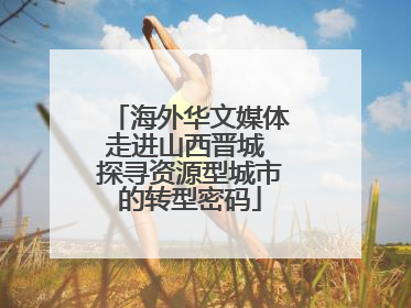 海外华文媒体走进山西晋城 探寻资源型城市的转型密码