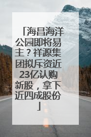 海昌海洋公园即将易主？祥源集团拟斥资近23亿认购新股，拿下近四成股份