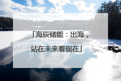 海辰储能：出海，站在未来看现在
