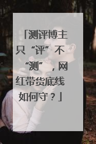 测评博主只“评”不“测”，网红带货底线如何守？