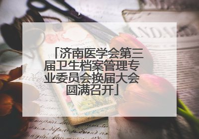 济南医学会第三届卫生档案管理专业委员会换届大会圆满召开