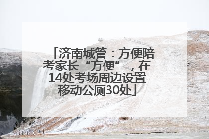 济南城管：方便陪考家长“方便”，在14处考场周边设置移动公厕30处