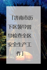 济南市历下区领导督导检查全区安全生产工作