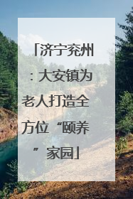 济宁兖州：大安镇为老人打造全方位“颐养”家园