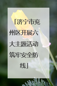 济宁市兖州区开展六大主题活动筑牢安全防线
