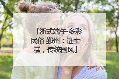 浙式端午·多彩民俗 鄞州：进士糕，传统国风