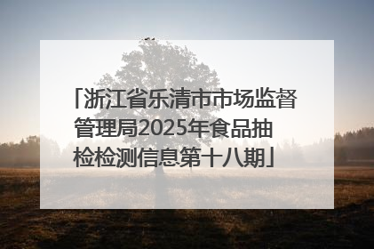浙江省乐清市市场监督管理局2025年食品抽检检测信息第十八期