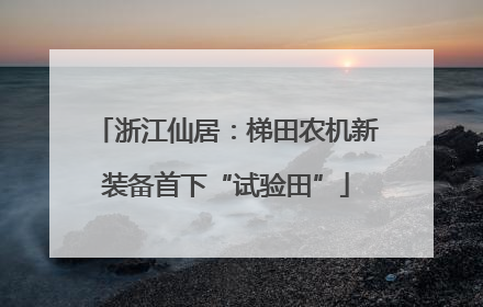 浙江仙居：梯田农机新装备首下“试验田”