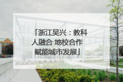 浙江吴兴：教科人融合 地校合作赋能城市发展