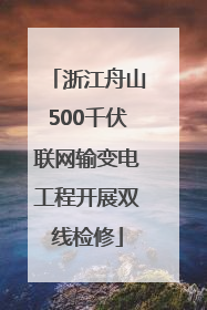 浙江舟山500千伏联网输变电工程开展双线检修
