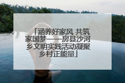 涵养好家风 共筑家国梦——房县沙河乡文明实践活动凝聚乡村正能量