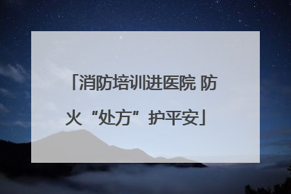 消防培训进医院 防火“处方”护平安