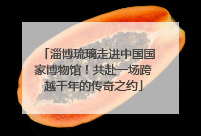 淄博琉璃走进中国国家博物馆！共赴一场跨越千年的传奇之约
