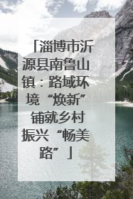 淄博市沂源县南鲁山镇：路域环境“焕新” 铺就乡村振兴“畅美路”