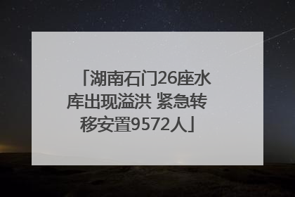 湖南石门26座水库出现溢洪 紧急转移安置9572人