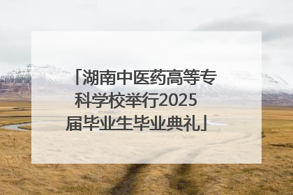 湖南中医药高等专科学校举行2025届毕业生毕业典礼