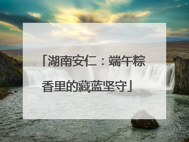 湖南安仁：端午粽香里的藏蓝坚守