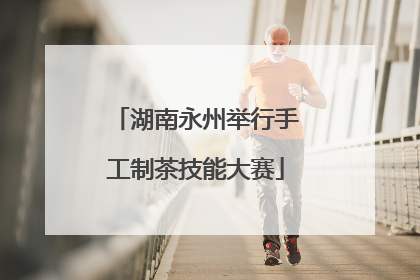 湖南永州举行手工制茶技能大赛