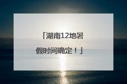 湖南12地暑假时间确定！