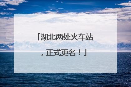 湖北两处火车站，正式更名！