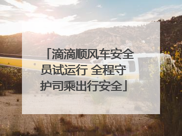滴滴顺风车安全员试运行 全程守护司乘出行安全