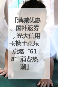 满减优惠、国补返券，光大信用卡携手京东点燃“618”消费热潮