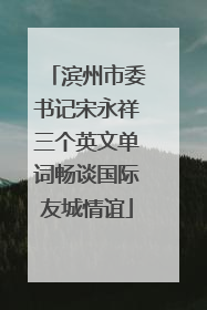 滨州市委书记宋永祥三个英文单词畅谈国际友城情谊