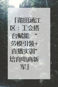 莆田涵江区：工会搭台赋能 “劳模引领+直播实训”培育电商新军