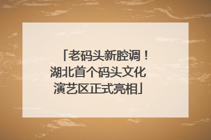 老码头新腔调！湖北首个码头文化演艺区正式亮相